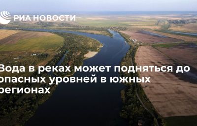 Вода в реках может подняться до опасных уровней в южных регионах