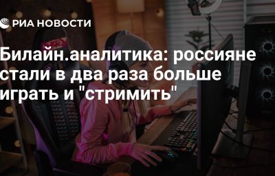 Билайн.аналитика: россияне стали в два раза больше играть и "стримить"