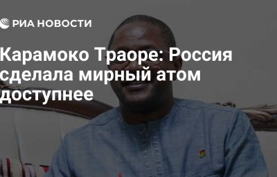 Карамоко Траоре: Россия сделала мирный атом доступнее