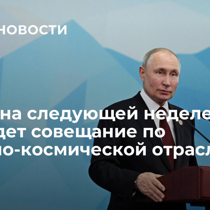 Путин на следующей неделе проведет совещание по ракетно-космической отрасли