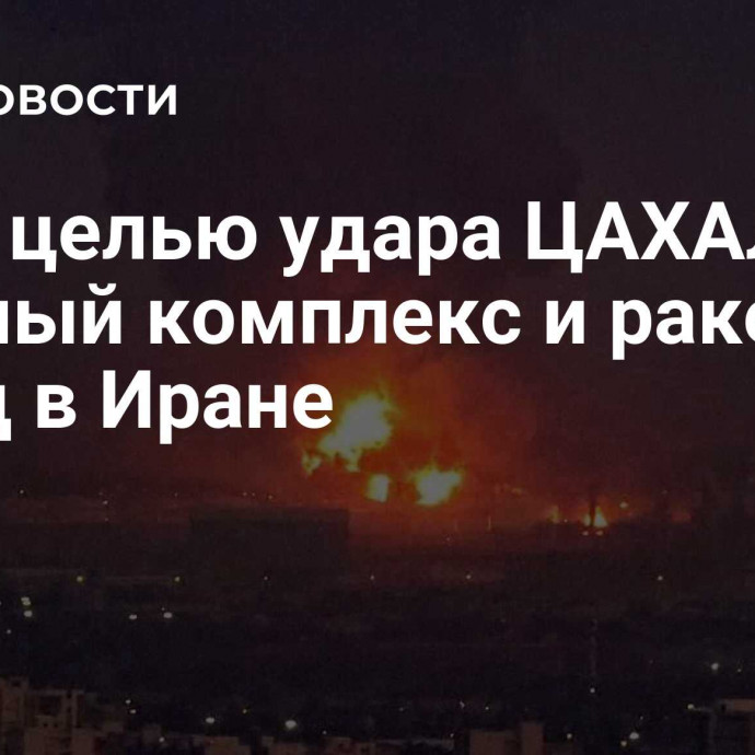 СМИ: целью удара ЦАХАЛ стал военный комплекс и ракетный завод в Иране