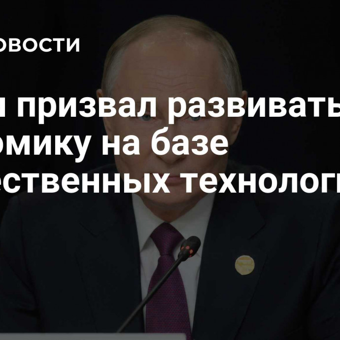 Путин призвал развивать экономику на базе отечественных технологий