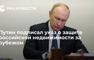 Путин подписал указ о защите российской недвижимости за рубежом