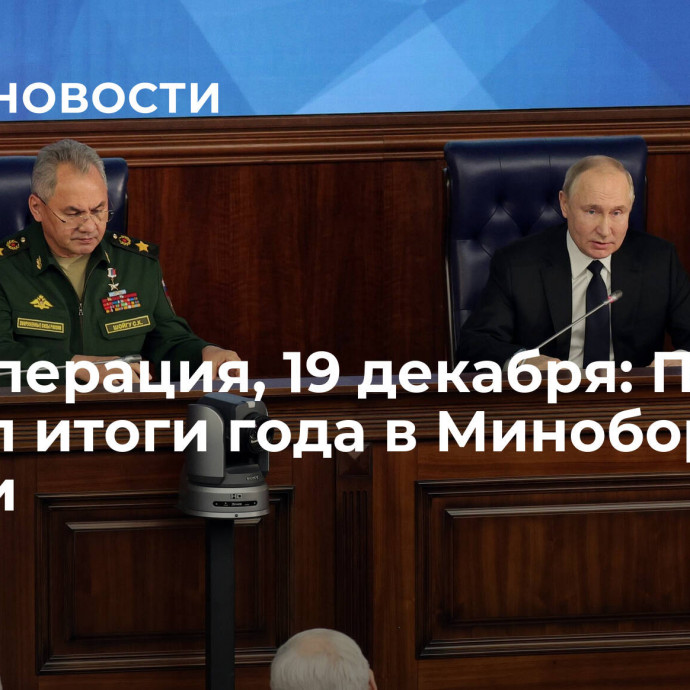 Спецоперация, 19 декабря: Путин подвел итоги года в Минобороны России