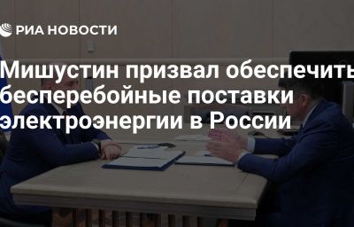 Мишустин призвал обеспечить бесперебойные поставки электроэнергии в России