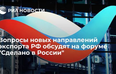 Вопросы новых направлений экспорта РФ обсудят на форуме "Сделано в России"