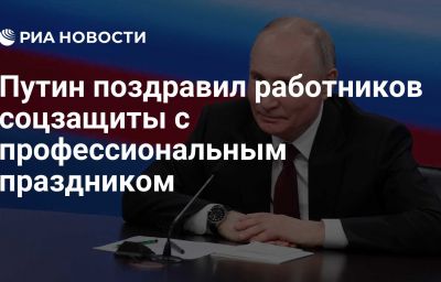 Путин поздравил работников соцзащиты с профессиональным праздником