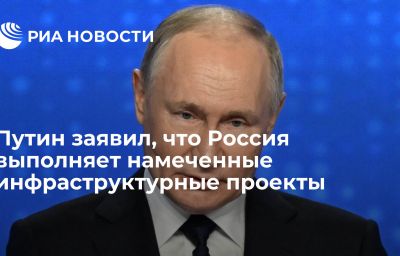 Путин заявил, что Россия выполняет намеченные инфраструктурные проекты