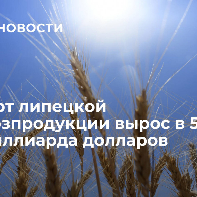 Экспорт липецкой сельхозпродукции вырос в 5 раз – до 1 миллиарда долларов