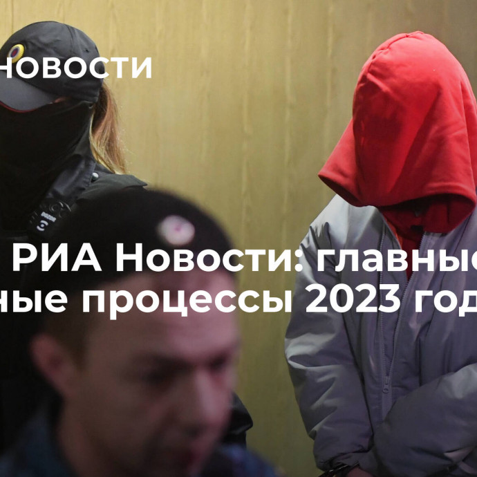 Выбор РИА Новости: главные судебные процессы 2023 года