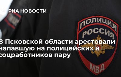 В Псковской области арестовали напавшую на полицейских и соцработников пару