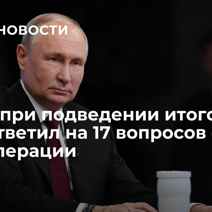 Путин при подведении итогов года ответил на 17 вопросов о спецоперации