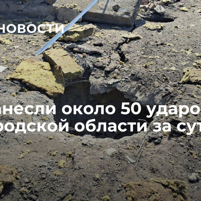 ВСУ нанесли около 50 ударов по Белгородской области за сутки