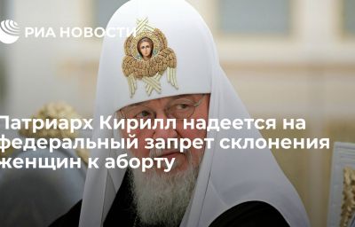 Патриарх Кирилл надеется на федеральный запрет склонения женщин к аборту