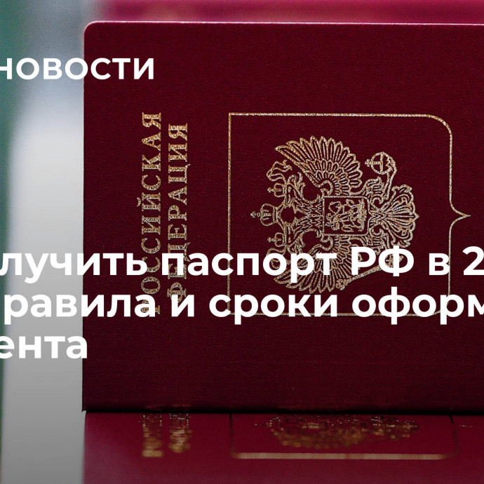 Как получить паспорт РФ в 2024 году: правила и сроки оформления документа