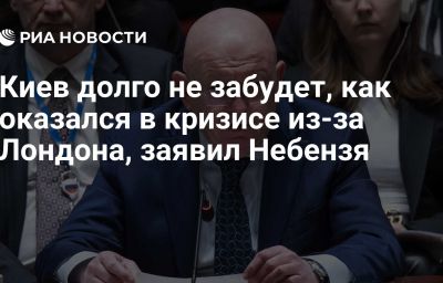 Киев долго не забудет, как оказался в кризисе из-за Лондона, заявил Небензя