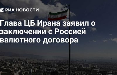 Глава ЦБ Ирана заявил о заключении с Россией валютного договора