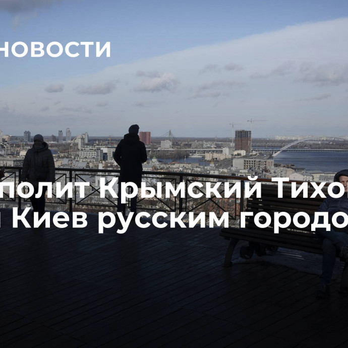 Митрополит Крымский Тихон назвал Киев русским городом