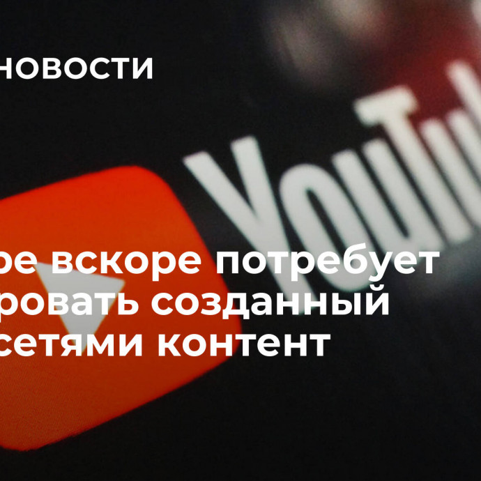 YouTube вскоре потребует маркировать созданный нейросетями контент