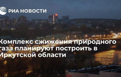 Комплекс сжижения природного газа планируют построить в Иркутской области