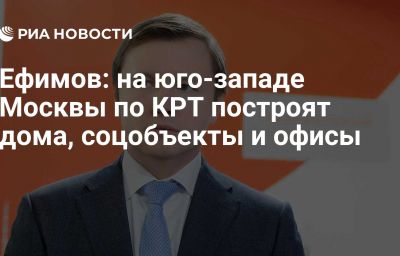 Ефимов: на юго-западе Москвы по КРТ построят дома, соцобъекты и офисы