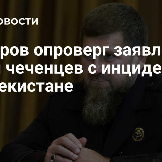 Кадыров опроверг заявления о связи чеченцев с инцидентом в Узбекистане