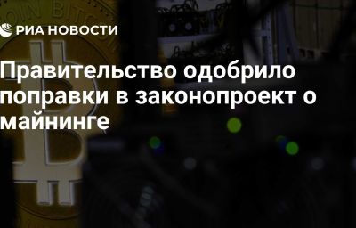 Правительство одобрило поправки в законопроект о майнинге