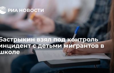 Бастрыкин взял под контроль инцидент с детьми мигрантов в школе