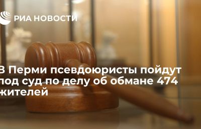 В Перми псевдоюристы пойдут под суд по делу об обмане 474 жителей