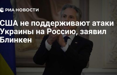 США не поддерживают атаки Украины на Россию, заявил Блинкен