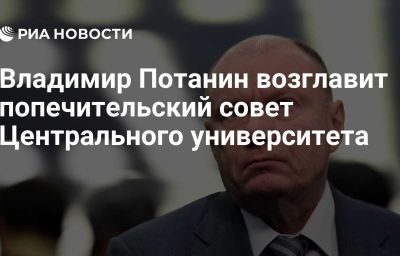 Владимир Потанин возглавит попечительский совет Центрального университета