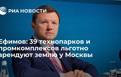 Ефимов: 39 технопарков и промкомплексов льготно арендуют землю у Москвы