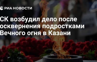 СК возбудил дело после осквернения подростками Вечного огня в Казани