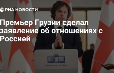 Премьер Грузии сделал заявление об отношениях с Россией