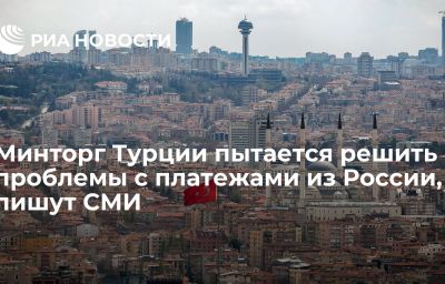 Минторг Турции пытается решить проблемы с платежами из России, пишут СМИ