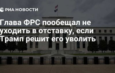 Глава ФРС пообещал не уходить в отставку, если Трамп решит его уволить