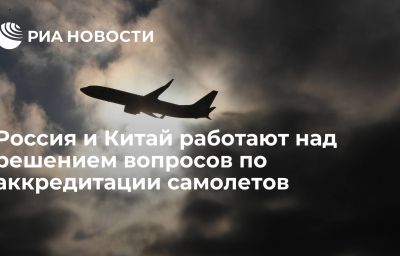 Россия и Китай работают над решением вопросов по аккредитации самолетов