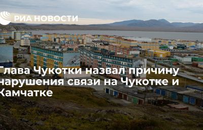 Глава Чукотки назвал причину нарушения связи на Чукотке и Камчатке