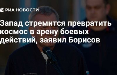 Запад стремится превратить космос в арену боевых действий, заявил Борисов