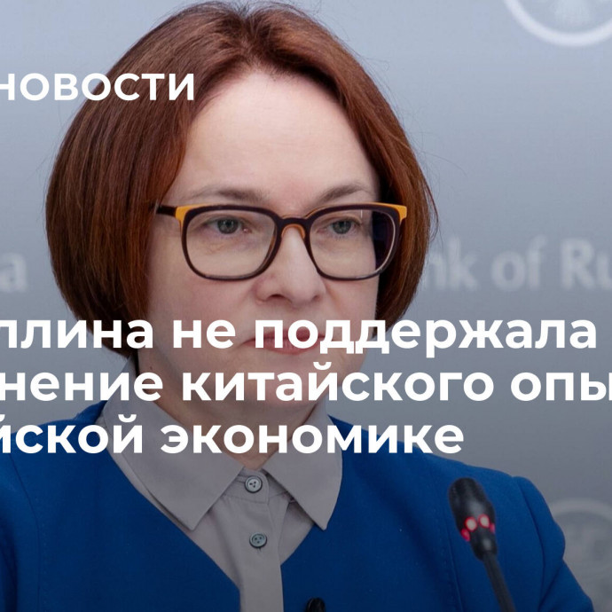 Набиуллина не поддержала применение китайского опыта в российской экономике