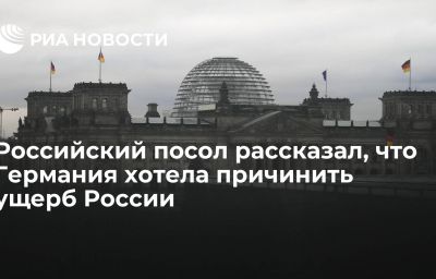 Российский посол рассказал, что Германия хотела причинить ущерб России