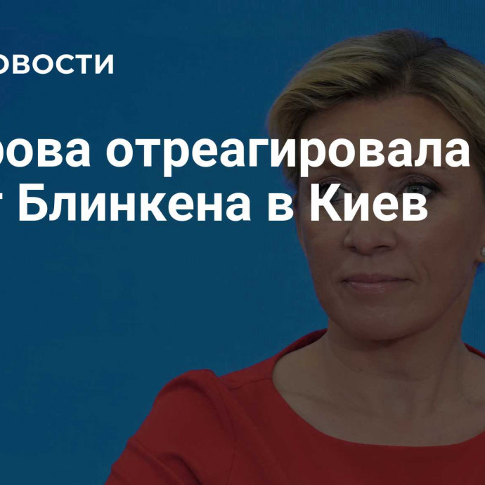 Захарова отреагировала на визит Блинкена в Киев