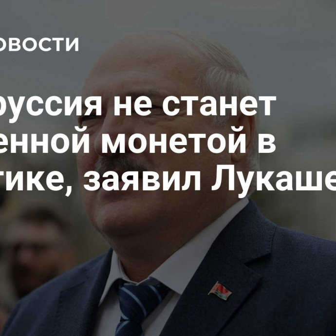 Белоруссия не станет разменной монетой в политике, заявил Лукашенко