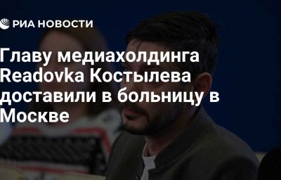 Главу медиахолдинга Readovka Костылева доставили в больницу в Москве