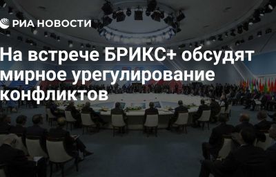 На встрече БРИКС+ обсудят мирное урегулирование конфликтов