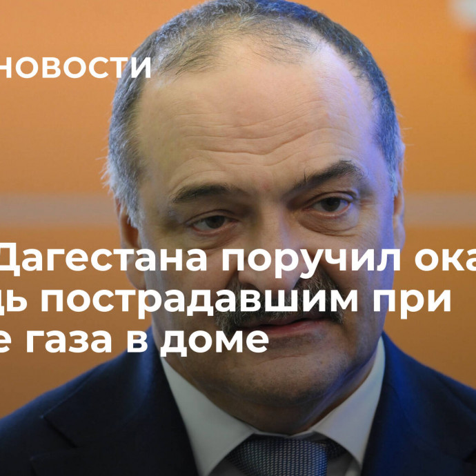 Глава Дагестана поручил оказать помощь пострадавшим при взрыве газа в доме