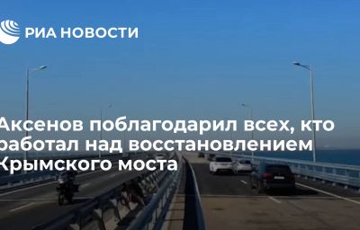 Аксенов поблагодарил всех, кто работал над восстановлением Крымского моста