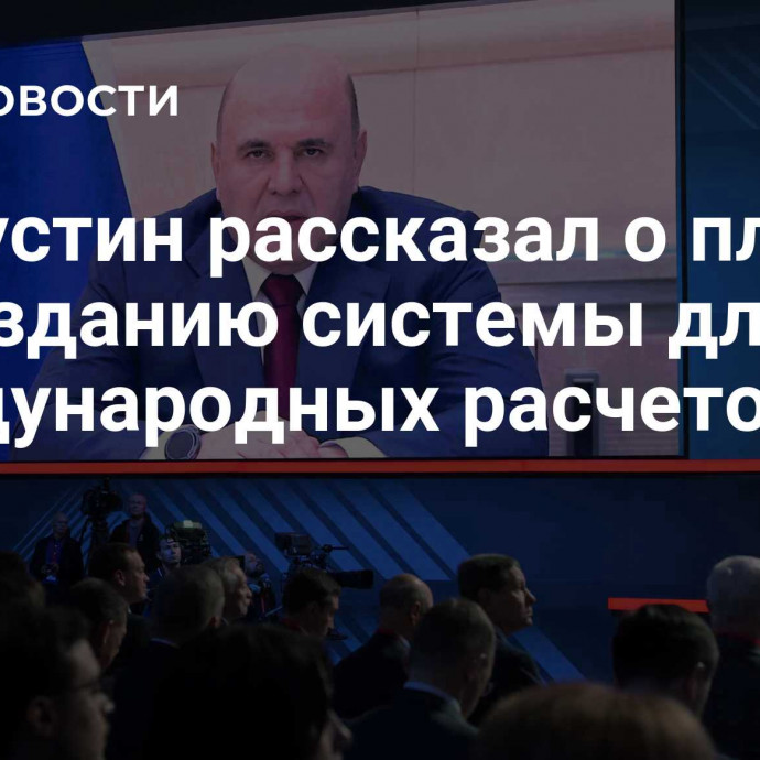 Мишустин рассказал о планах по созданию системы для международных расчетов