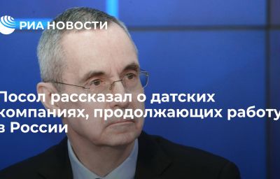 Посол рассказал о датских компаниях, продолжающих работу в России