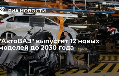 "АвтоВАЗ" выпустит 12 новых моделей до 2030 года